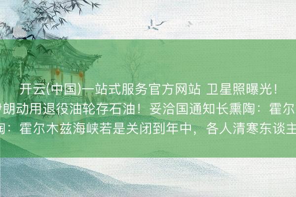 开云(中国)一站式服务官方网站 卫星照曝光！岸上储油罐接近满载，伊朗动用退役油轮存石油！妥洽国通知长熏陶：霍尔木兹海峡若是关闭到年中，各人清寒东谈主口将新增3200万