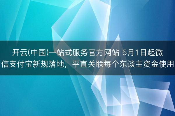 开云(中国)一站式服务官方网站 5月1日起微信支付宝新规落地,平直关联每个东谈主资金使用