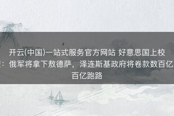 开云(中国)一站式服务官方网站 好意思国上校展望：俄军将拿下敖德萨，泽连斯基政府将卷款数百亿跑路