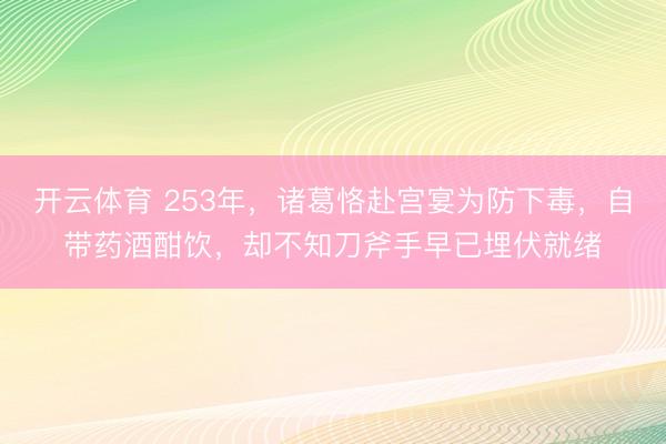 开云体育 253年，诸葛恪赴宫宴为防下毒，自带药酒酣饮，却不知刀斧手早已埋伏就绪