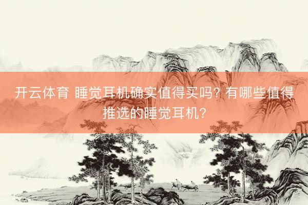 开云体育 睡觉耳机确实值得买吗? 有哪些值得推选的睡觉耳机?