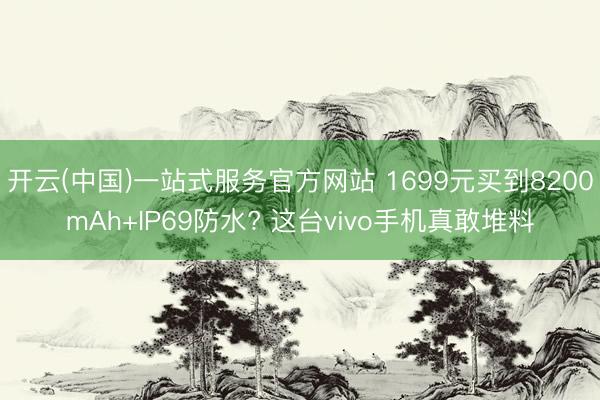 开云(中国)一站式服务官方网站 1699元买到8200mAh+IP69防水? 这台vivo手机真敢堆料