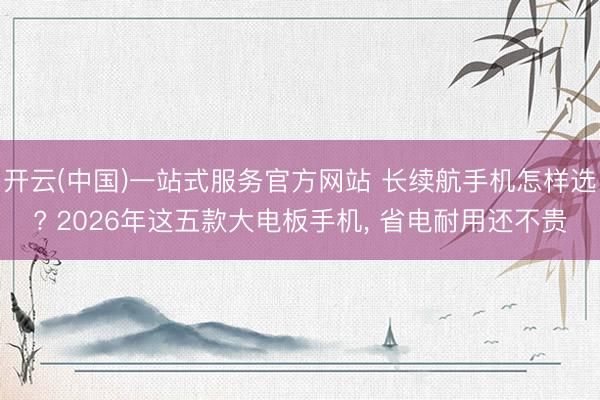 开云(中国)一站式服务官方网站 长续航手机怎样选? 2026年这五款大电板手机， 省电耐用还不贵