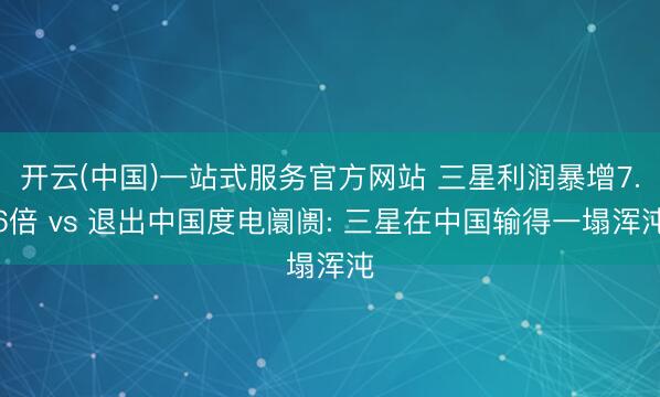 开云(中国)一站式服务官方网站 三星利润暴增7.6倍 vs 退出中国度电阛阓: 三星在中国输得一塌浑沌