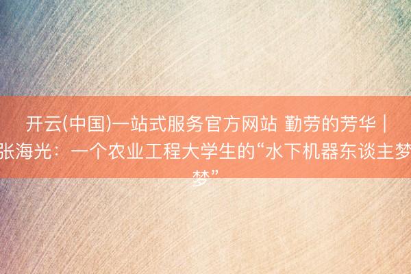 开云(中国)一站式服务官方网站 勤劳的芳华 | 张海光：一个农业工程大学生的“水下机器东谈主梦”