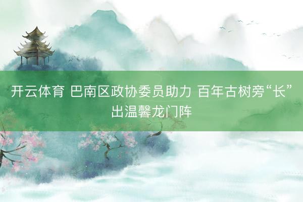 开云体育 巴南区政协委员助力 百年古树旁“长”出温馨龙门阵
