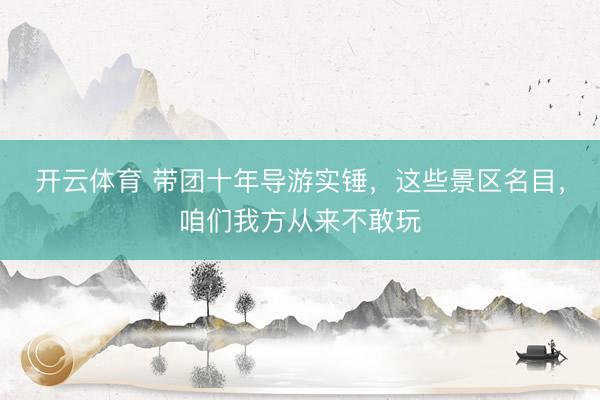 开云体育 带团十年导游实锤，这些景区名目，咱们我方从来不敢玩