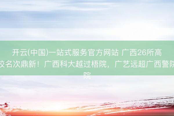 开云(中国)一站式服务官方网站 广西26所高校名次鼎新！广西科大越过梧院，广艺远超广西警院