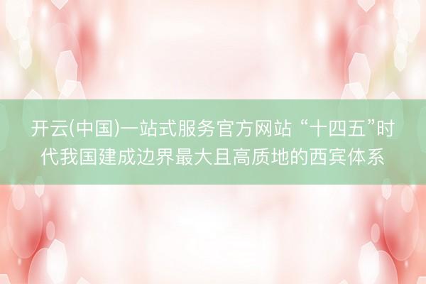 开云(中国)一站式服务官方网站 “十四五”时代我国建成边界最大且高质地的西宾体系