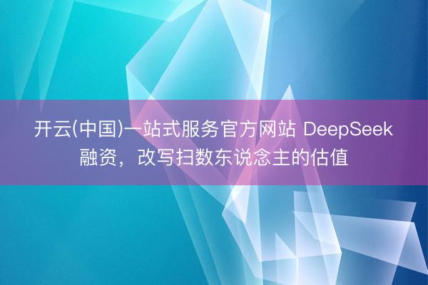 开云(中国)一站式服务官方网站 DeepSeek融资，改写扫数东说念主的估值