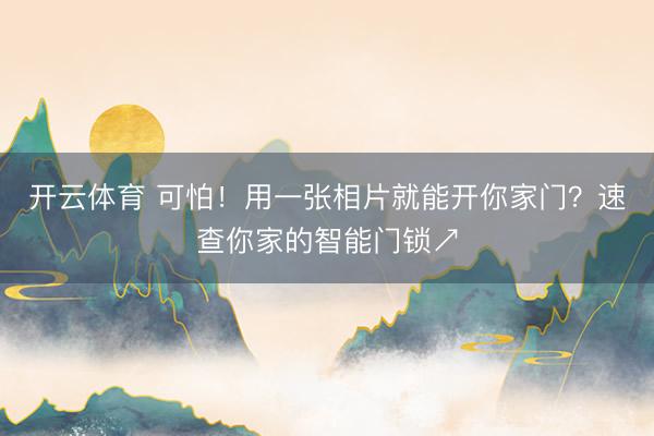 开云体育 可怕！用一张相片就能开你家门？速查你家的智能门锁↗