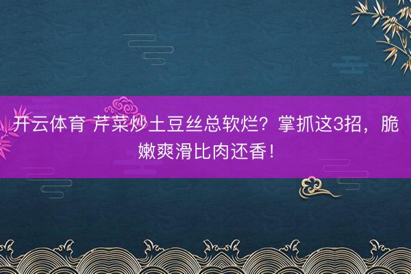 开云体育 芹菜炒土豆丝总软烂？掌抓这3招，脆嫩爽滑比肉还香！