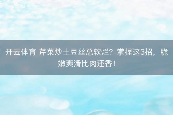 开云体育 芹菜炒土豆丝总软烂？掌捏这3招，脆嫩爽滑比肉还香！