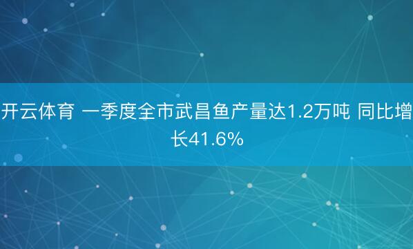 开云体育 一季度全市武昌鱼产量达1.2万吨 同比增长41.6%