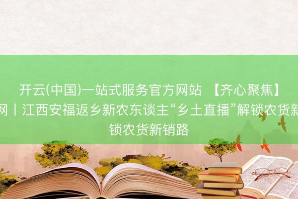 开云(中国)一站式服务官方网站 【齐心聚焦】中新网丨江西安福返乡新农东谈主“乡土直播”解锁农货新销路