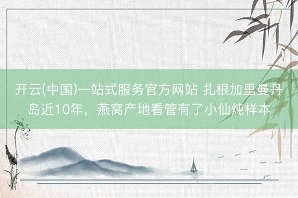 开云(中国)一站式服务官方网站 扎根加里曼丹岛近10年，燕窝产地看管有了小仙炖样本