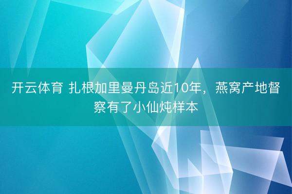 开云体育 扎根加里曼丹岛近10年,燕窝产地督察有了小仙炖样本