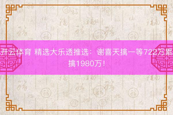 开云体育 精选大乐透推选：谢喜天擒一等722万累擒1980万！