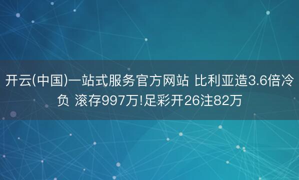 开云(中国)一站式服务官方网站 比利亚造3.6倍冷负 滚存997万!足彩开26注82万
