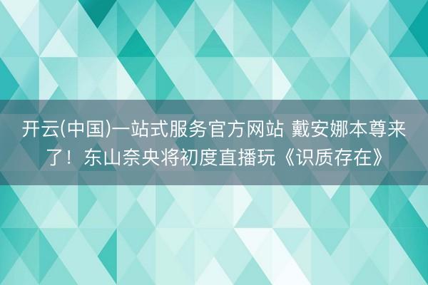 开云(中国)一站式服务官方网站 戴安娜本尊来了！东山奈央将初度直播玩《识质存在》