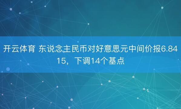 开云体育 东说念主民币对好意思元中间价报6.8415，下调14个基点