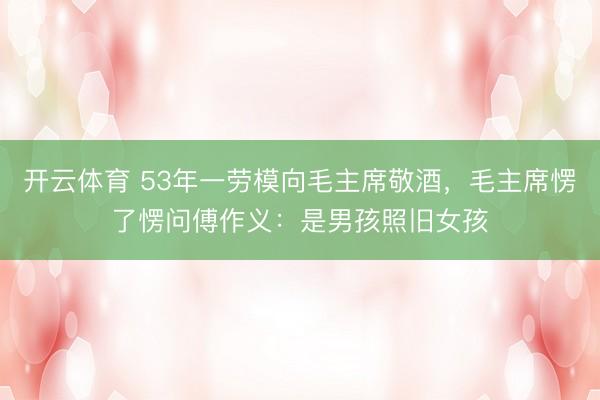 开云体育 53年一劳模向毛主席敬酒，毛主席愣了愣问傅作义：是男孩照旧女孩