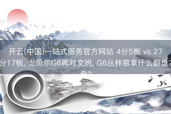 开云(中国)一站式服务官方网站 4分5板 vs 27分17板， 戈贝尔G6再对文班， G6丛林狼拿什么翻盘?