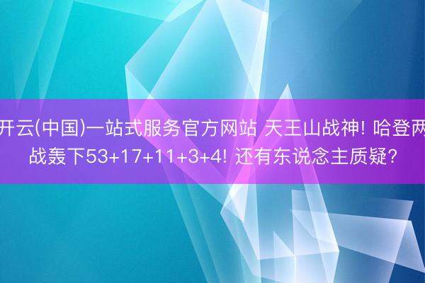 开云(中国)一站式服务官方网站 天王山战神! 哈登两战轰下53+17+11+3+4! 还有东说念主质疑?