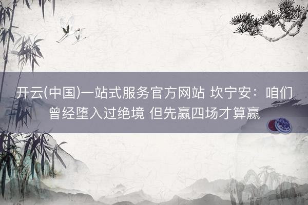 开云(中国)一站式服务官方网站 坎宁安:咱们曾经堕入过绝境 但先赢四场才算赢