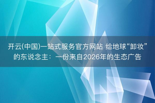 开云(中国)一站式服务官方网站 给地球“卸妆”的东说念主：一份来自2026年的生态广告