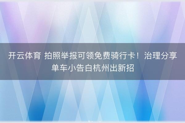 开云体育 拍照举报可领免费骑行卡！治理分享单车小告白杭州出新招