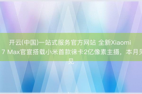 开云(中国)一站式服务官方网站 全新Xiaomi 17 Max官宣搭载小米首款徕卡2亿像素主摄，本月见