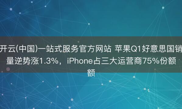 开云(中国)一站式服务官方网站 苹果Q1好意思国销量逆势涨1.3%，iPhone占三大运营商75%份额
