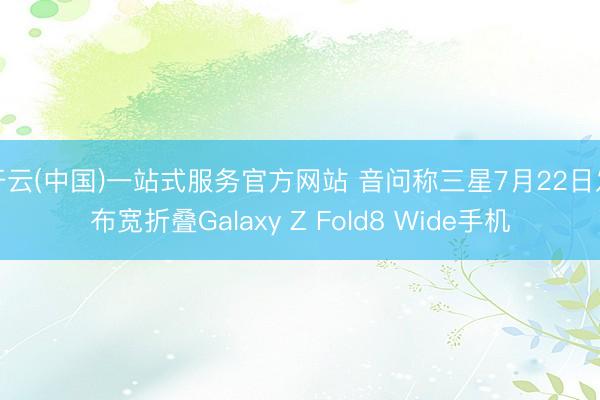 开云(中国)一站式服务官方网站 音问称三星7月22日发布宽折叠Galaxy Z Fold8 Wide手机