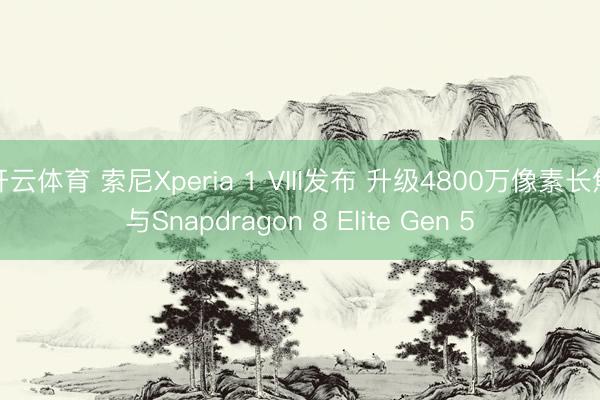 开云体育 索尼Xperia 1 VIII发布 升级4800万像素长焦与Snapdragon 8 Elite Gen 5