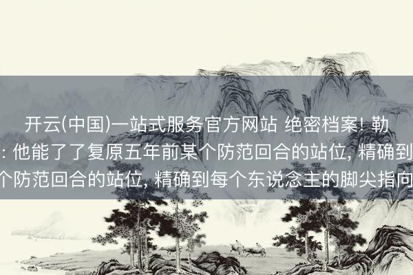 开云(中国)一站式服务官方网站 绝密档案! 勒布朗“过目不忘”的真相: 他能了了复原五年前某个防范回合的站位, 精确到每个东说念主的脚尖指向!