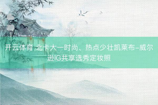 开云体育 北卡大一时尚、热点少壮凯莱布-威尔逊IG共享选秀定妆照