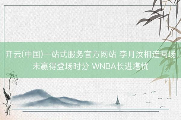 开云(中国)一站式服务官方网站 李月汝相连两场未赢得登场时分 WNBA长进堪忧