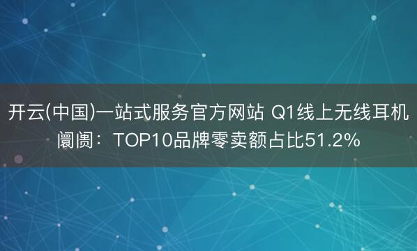 开云(中国)一站式服务官方网站 Q1线上无线耳机阛阓：TOP10品牌零卖额占比51.2%