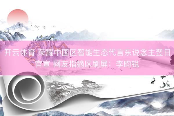 开云体育 荣耀中国区智能生态代言东说念主翌日官宣 网友指摘区刷屏：李昀锐