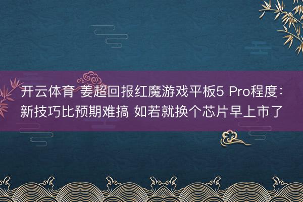 开云体育 姜超回报红魔游戏平板5 Pro程度：新技巧比预期难搞 如若就换个芯片早上市了