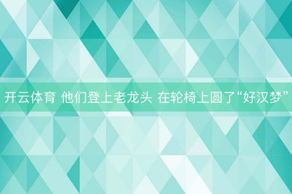 开云体育 他们登上老龙头 在轮椅上圆了“好汉梦”