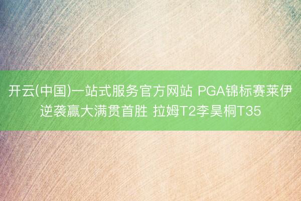 开云(中国)一站式服务官方网站 PGA锦标赛莱伊逆袭赢大满贯首胜 拉姆T2李昊桐T35
