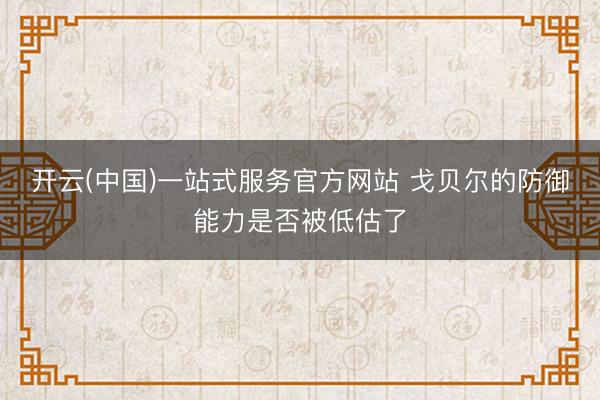 开云(中国)一站式服务官方网站 戈贝尔的防御能力是否被低估了