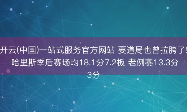 开云(中国)一站式服务官方网站 要道局也曾拉胯了! 哈里斯季后赛场均18.1分7.2板 老例赛13.3分
