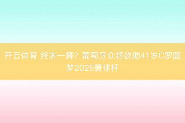 开云体育 终末一舞？葡萄牙众将欲助41岁C罗圆梦2026寰球杯