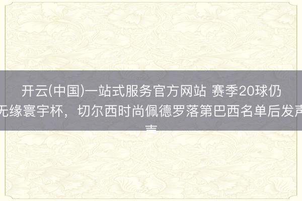 开云(中国)一站式服务官方网站 赛季20球仍无缘寰宇杯，切尔西时尚佩德罗落第巴西名单后发声