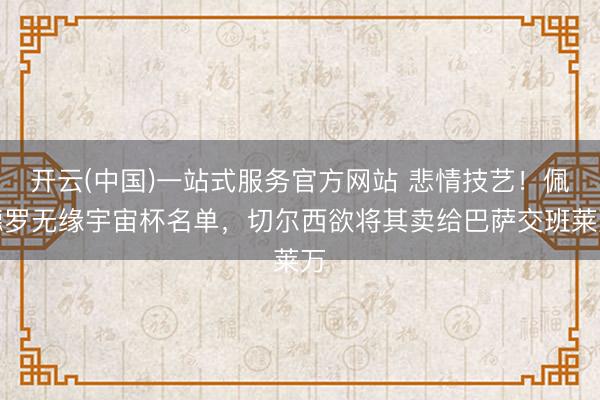 开云(中国)一站式服务官方网站 悲情技艺！佩德罗无缘宇宙杯名单，切尔西欲将其卖给巴萨交班莱万