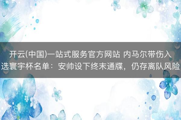 开云(中国)一站式服务官方网站 内马尔带伤入选寰宇杯名单：安帅设下终末通牒，仍存离队风险