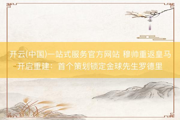 开云(中国)一站式服务官方网站 穆帅重返皇马开启重建：首个策划锁定金球先生罗德里